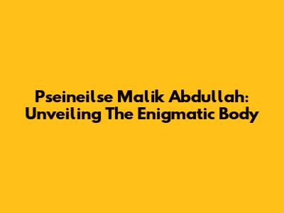 Pseineilse Malik Abdullah: Unveiling The Enigmatic Body