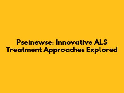 Pseinewse: Innovative ALS Treatment Approaches Explored