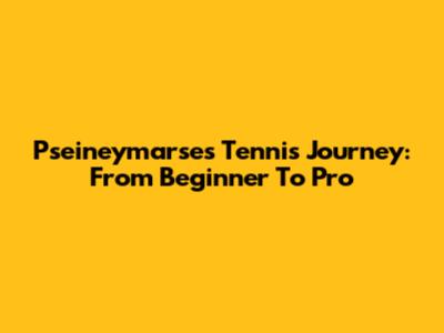 Pseineymarse's Tennis Journey: From Beginner To Pro