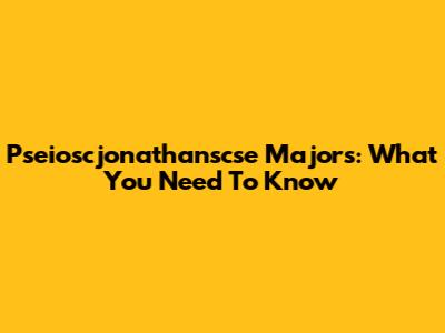 Pseioscjonathanscse Majors: What You Need To Know
