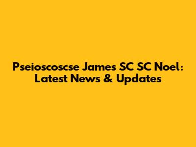Pseioscoscse James SC SC Noel: Latest News & Updates