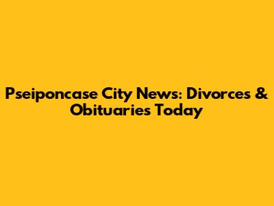 Pseiponcase City News: Divorces & Obituaries Today