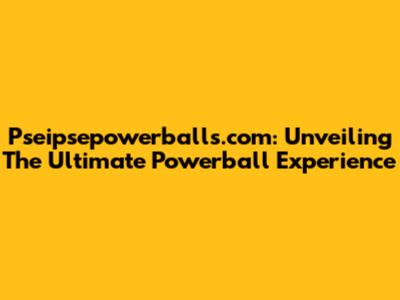 Pseipsepowerballs.com: Unveiling The Ultimate Powerball Experience