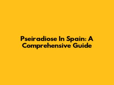 Pseiradiose In Spain: A Comprehensive Guide