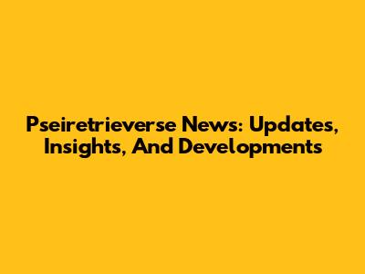 Pseiretrieverse News: Updates, Insights, And Developments