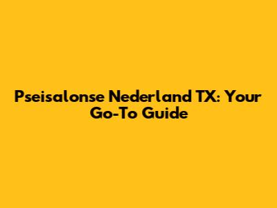 Pseisalonse Nederland TX: Your Go-To Guide