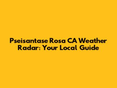 Pseisantase Rosa CA Weather Radar: Your Local Guide
