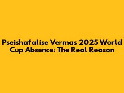 Pseishafalise Verma's 2025 World Cup Absence: The Real Reason