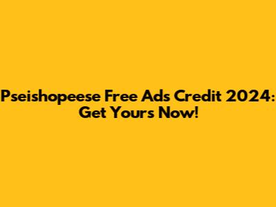 Pseishopeese Free Ads Credit 2024: Get Yours Now!