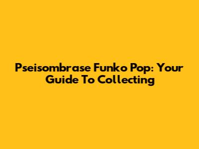 Pseisombrase Funko Pop: Your Guide To Collecting