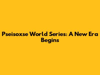 Pseisoxse World Series: A New Era Begins