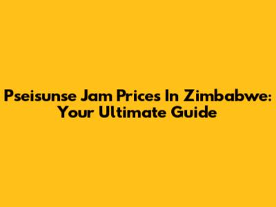 Pseisunse Jam Prices In Zimbabwe: Your Ultimate Guide