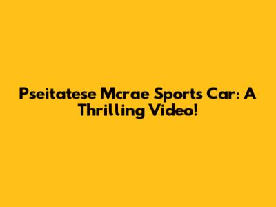 Pseitatese Mcrae Sports Car: A Thrilling Video!
