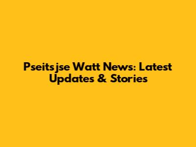 Pseitsjse Watt News: Latest Updates & Stories