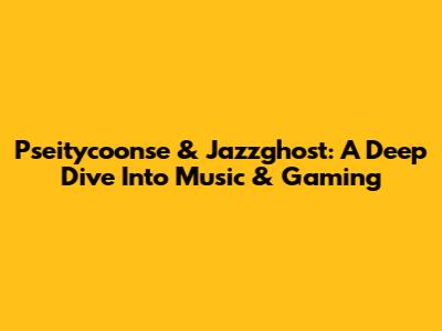 Pseitycoonse & Jazzghost: A Deep Dive Into Music & Gaming