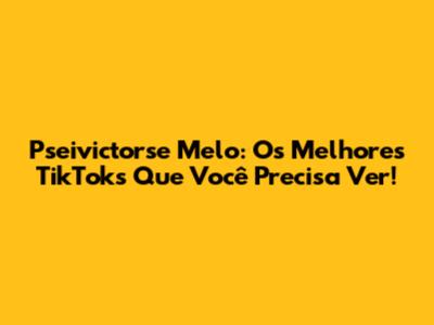 Pseivictorse Melo: Os Melhores TikToks Que Você Precisa Ver!