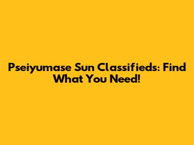 Pseiyumase Sun Classifieds: Find What You Need!