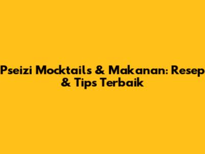 Pseizi Mocktails & Makanan: Resep & Tips Terbaik