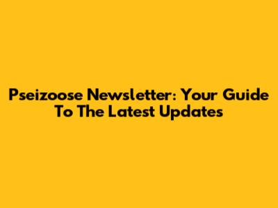 Pseizoose Newsletter: Your Guide To The Latest Updates