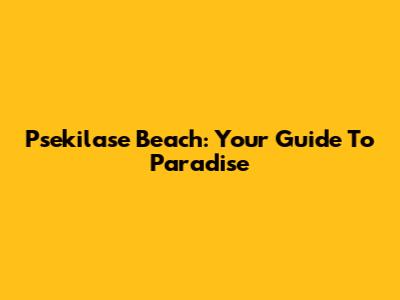 Psekilase Beach: Your Guide To Paradise