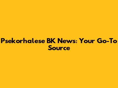 Psekorhalese BK News: Your Go-To Source