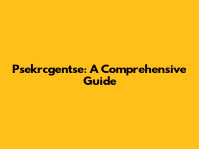 Psekrcgentse: A Comprehensive Guide