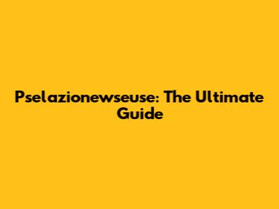 Pselazionewseuse: The Ultimate Guide
