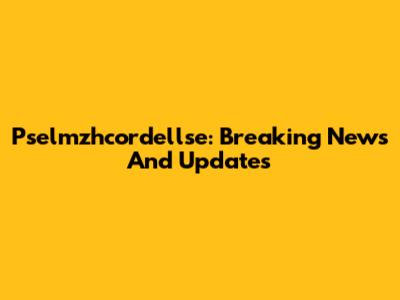 Pselmzhcordellse: Breaking News And Updates