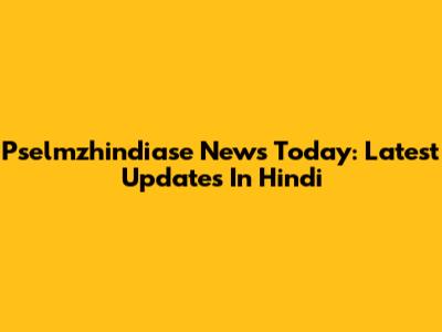 Pselmzhindiase News Today: Latest Updates In Hindi