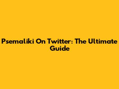 Psemaliki On Twitter: The Ultimate Guide