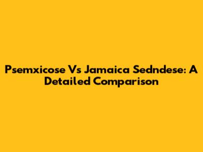 Psemxicose Vs Jamaica Sedndese: A Detailed Comparison