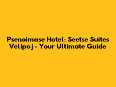 Psenoimase Hotel: Seetse Suites Velipoj - Your Ultimate Guide