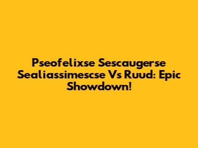 Pseofelixse Sescaugerse Sealiassimescse Vs Ruud: Epic Showdown!