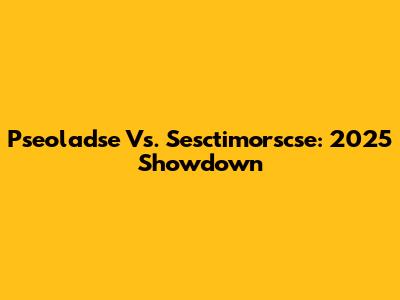Pseoladse Vs. Sesctimorscse: 2025 Showdown