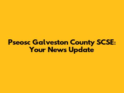 Pseosc Galveston County SCSE: Your News Update