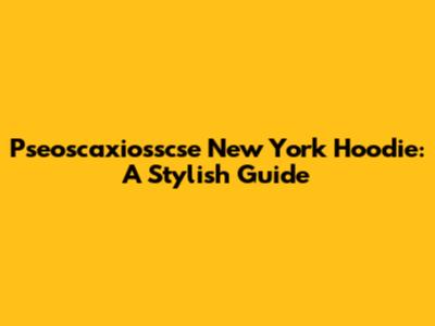Pseoscaxiosscse New York Hoodie: A Stylish Guide