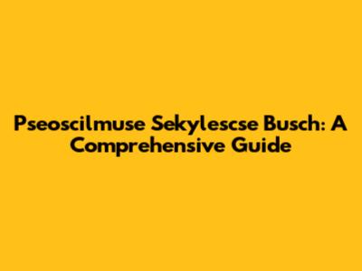 Pseoscilmuse Sekylescse Busch: A Comprehensive Guide