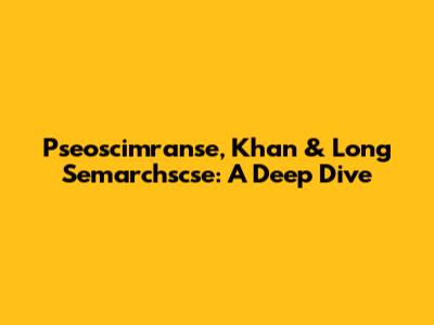 Pseoscimranse, Khan & Long Semarchscse: A Deep Dive