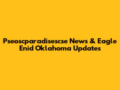 Pseoscparadisescse News & Eagle Enid Oklahoma Updates