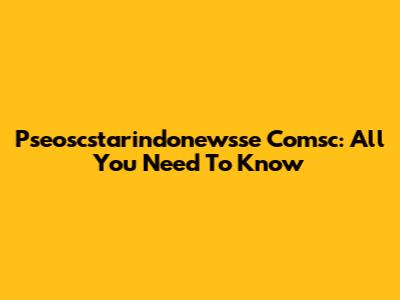 Pseoscstarindonewsse Comsc: All You Need To Know