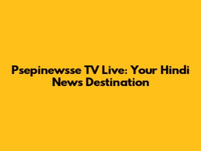 Psepinewsse TV Live: Your Hindi News Destination