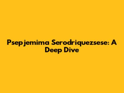 Psepjemima Serodriquezsese: A Deep Dive