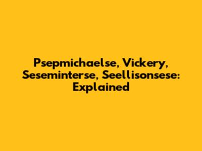 Psepmichaelse, Vickery, Seseminterse, Seellisonsese: Explained