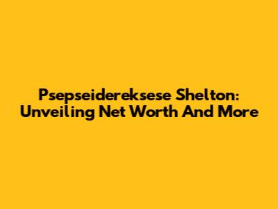 Psepseidereksese Shelton: Unveiling Net Worth And More