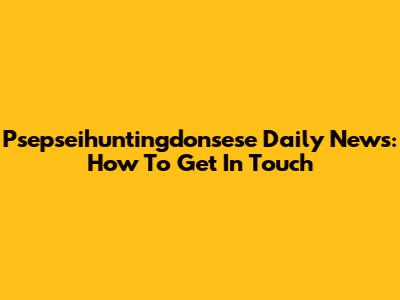 Psepseihuntingdonsese Daily News: How To Get In Touch