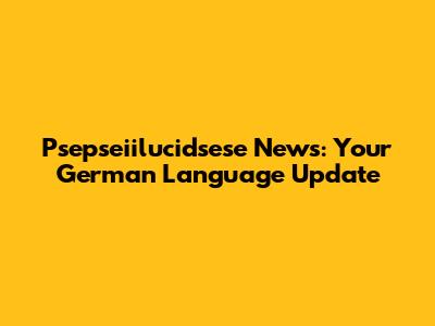 Psepseiilucidsese News: Your German Language Update