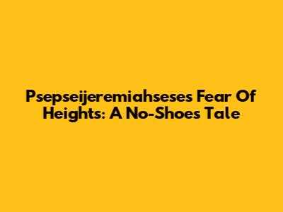 Psepseijeremiahsese's Fear Of Heights: A No-Shoes Tale
