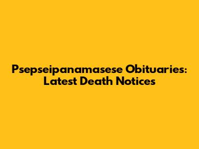Psepseipanamasese Obituaries: Latest Death Notices