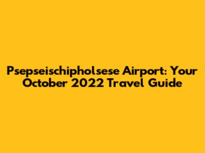 Psepseischipholsese Airport: Your October 2022 Travel Guide