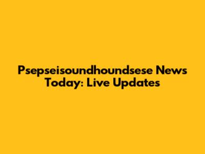 Psepseisoundhoundsese News Today: Live Updates